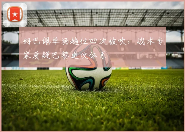 姆巴佩单场越位四次被吹,战术专家质疑巴黎进攻体系