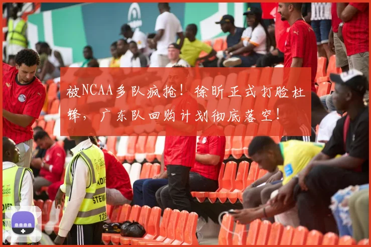 被NCAA多队疯抢!徐昕正式打脸杜锋,广东队回购计划彻底落空!