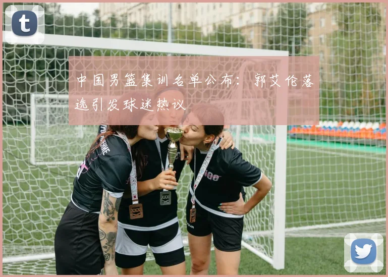 中国男篮集训名单公布:郭艾伦落选引发球迷热议