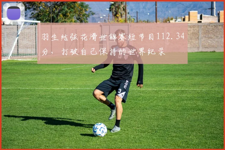 羽生结弦花滑世锦赛短节目112.34分,打破自己保持的世界纪录