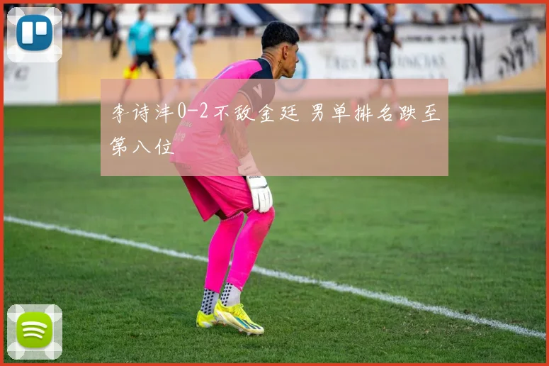 李诗沣0-2不敌金廷 男单排名跌至第八位