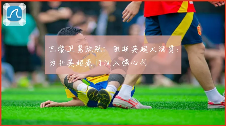 巴黎卫冕欧冠:阻断英超大满贯,为非英超豪门注入强心剂