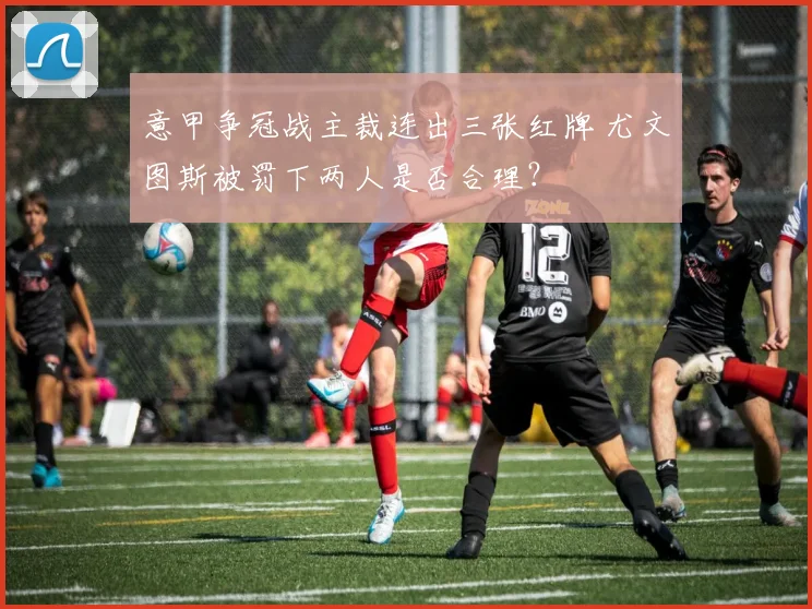 意甲争冠战主裁连出三张红牌 尤文图斯被罚下两人是否合理?