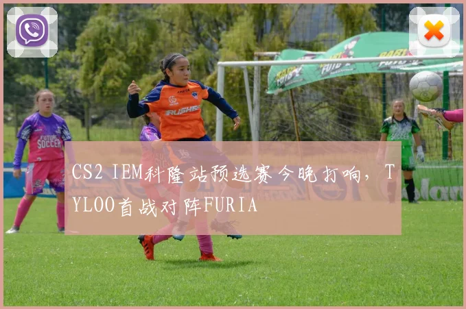 CS2 IEM科隆站预选赛今晚打响,TYLOO首战对阵FURIA