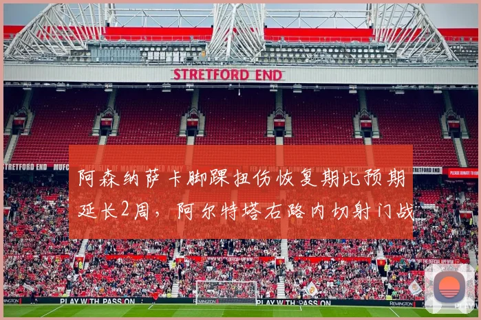 阿森纳萨卡脚踝扭伤恢复期比预期延长2周，阿尔特塔右路内切射门战术威胁度下降27%