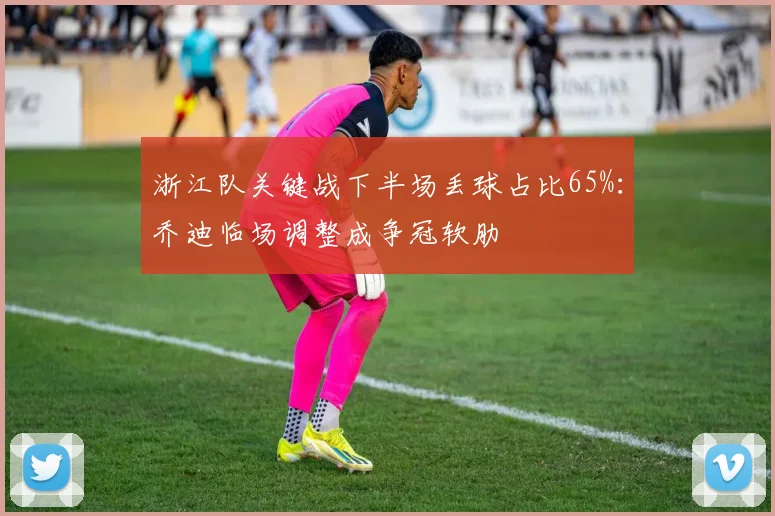 浙江队关键战下半场丢球占比65%:乔迪临场调整成争冠软肋