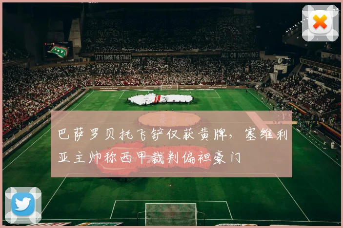 巴萨罗贝托飞铲仅获黄牌,塞维利亚主帅称西甲裁判偏袒豪门