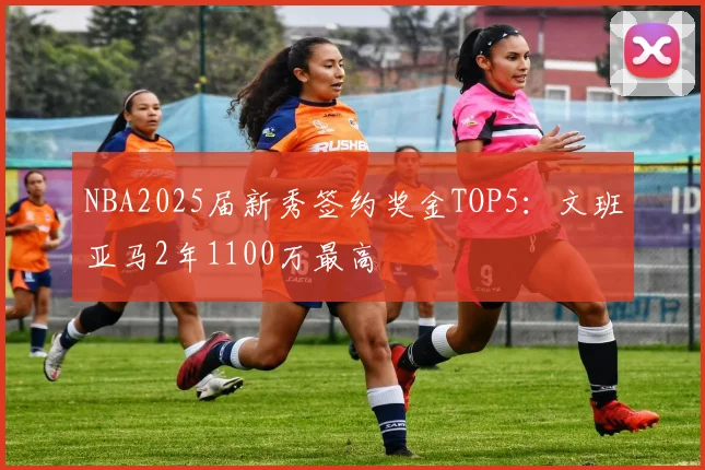 NBA2025届新秀签约奖金TOP5:文班亚马2年1100万最高