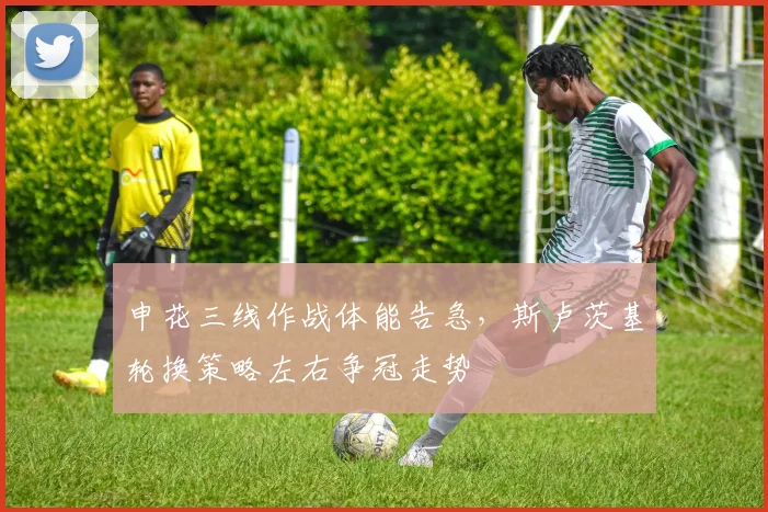 申花三线作战体能告急,斯卢茨基轮换策略左右争冠走势