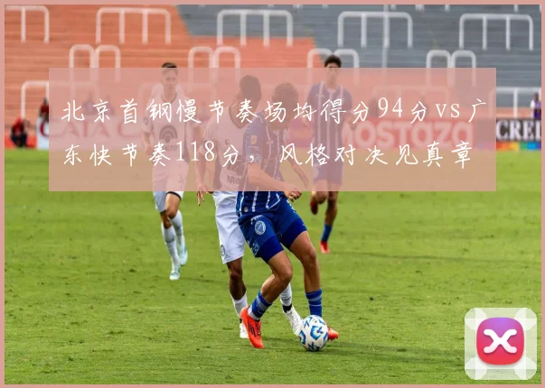 北京首钢慢节奏场均得分94分vs广东快节奏118分,风格对决见真章