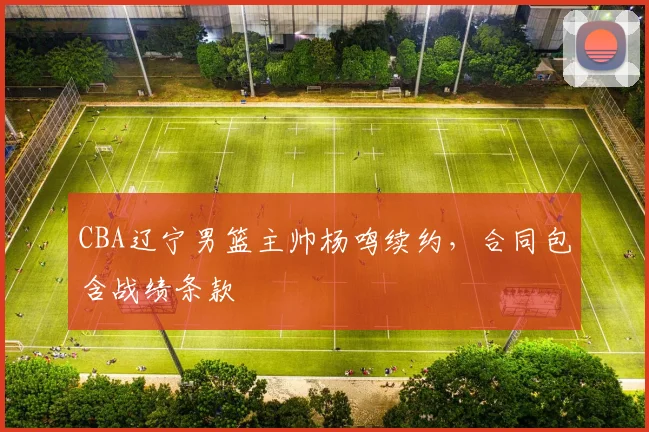 CBA辽宁男篮主帅杨鸣续约,合同包含战绩条款